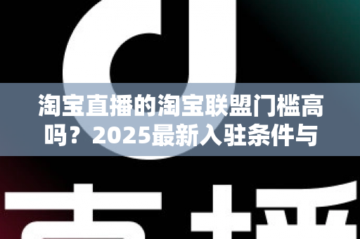 淘宝直播的淘宝联盟门槛高吗?2025最新入驻条件与变现攻略全面解析 淘宝直播的淘宝联盟门槛高吗?2025最新入驻条件与变现攻略全面解析