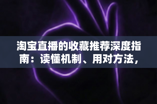 淘宝直播的收藏推荐深度指南:读懂机制、用对方法,让直播间流量与转化稳步增长 淘宝直播的收藏推荐深度指南:读懂机制、用对方法,让直播间流量与转化稳步增长
