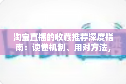 淘宝直播的收藏推荐深度指南:读懂机制、用对方法,让直播间流量与转化稳步增长 淘宝直播的收藏推荐深度指南:读懂机制、用对方法,让直播间流量与转化稳步增长