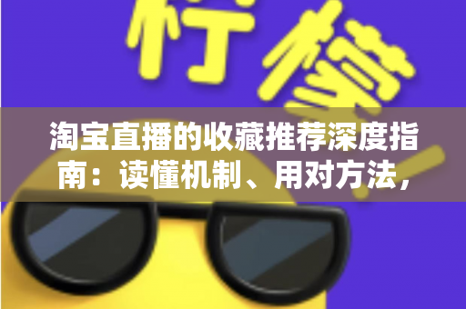 淘宝直播的收藏推荐深度指南：读懂机制、用对方法，让直播间流量与转化稳步增长