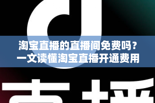 淘宝直播的直播间免费吗?一文读懂淘宝直播开通费用与运营成本全解析 淘宝直播的直播间免费吗?一文读懂淘宝直播开通费用与运营成本全解析