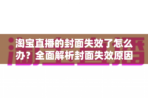 淘宝直播的封面失效了怎么办?全面解析封面失效原因、解决步骤与预防技巧 淘宝直播的封面失效了怎么办?全面解析封面失效原因、解决步骤与预防技巧