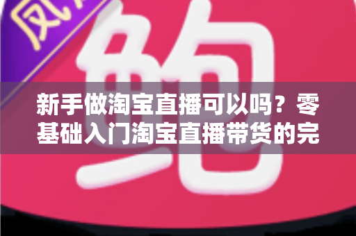 新手做淘宝直播可以吗?零基础入门淘宝直播带货的完整攻略与实战建议 新手做淘宝直播可以吗?零基础入门淘宝直播带货的完整攻略与实战建议