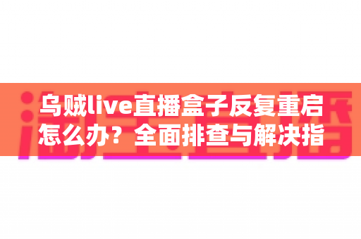 乌贼live直播盒子反复重启怎么办？全面排查与解决指南