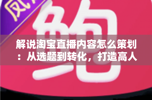 解说淘宝直播内容怎么策划:从选题到转化,打造高人气直播间的实战指南 解说淘宝直播内容怎么策划:从选题到转化,打造高人气直播间的实战指南