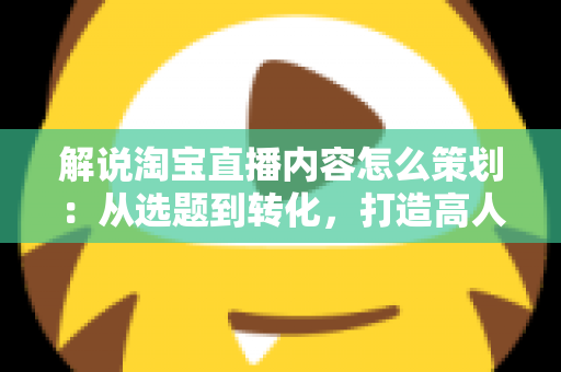 解说淘宝直播内容怎么策划:从选题到转化,打造高人气直播间的实战指南 解说淘宝直播内容怎么策划:从选题到转化,打造高人气直播间的实战指南