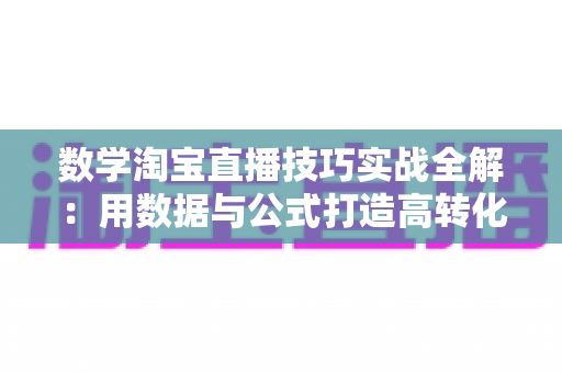 数学淘宝直播技巧实战全解:用数据与公式打造高转化直播间的运营指南 数学淘宝直播技巧实战全解:用数据与公式打造高转化直播间的运营指南