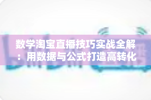 数学淘宝直播技巧实战全解:用数据与公式打造高转化直播间的运营指南 数学淘宝直播技巧实战全解:用数据与公式打造高转化直播间的运营指南
