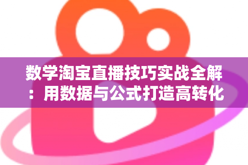 数学淘宝直播技巧实战全解:用数据与公式打造高转化直播间的运营指南 数学淘宝直播技巧实战全解:用数据与公式打造高转化直播间的运营指南