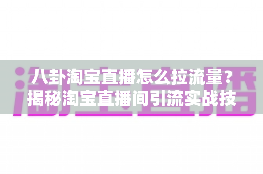 八卦淘宝直播怎么拉流量?揭秘淘宝直播间引流实战技巧与运营思路 八卦淘宝直播怎么拉流量?揭秘淘宝直播间引流实战技巧与运营思路