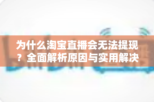 为什么淘宝直播会无法提现？全面解析原因与实用解决方案指南