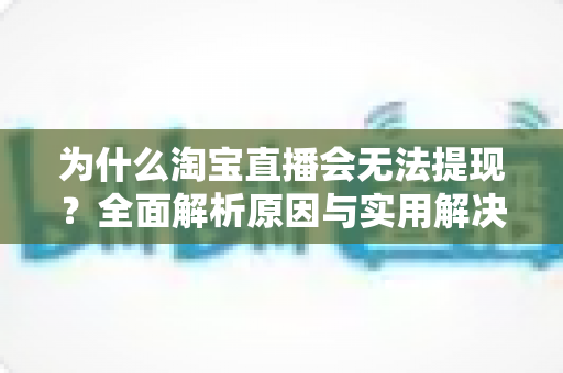 为什么淘宝直播会无法提现？全面解析原因与实用解决方案指南