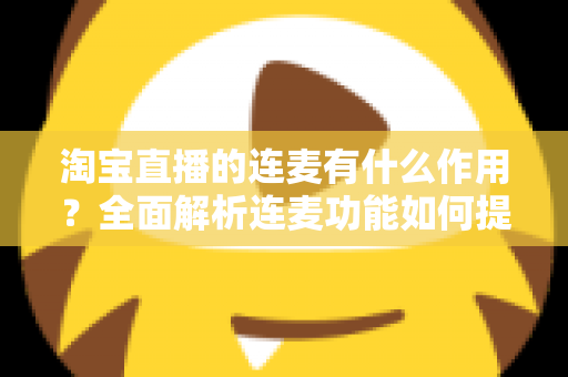 淘宝直播的连麦有什么作用?全面解析连麦功能如何提升直播间人气与销售转化 淘宝直播的连麦有什么作用?全面解析连麦功能如何提升直播间人气与销售转化