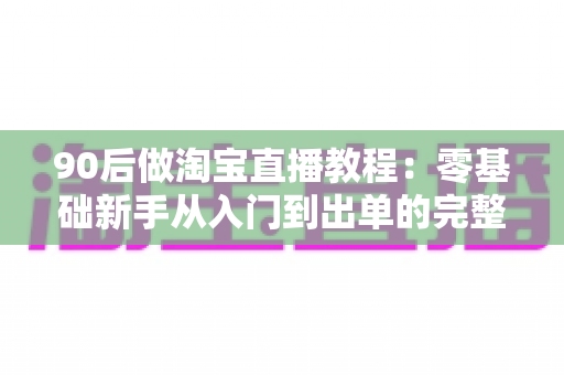 90后做淘宝直播教程：零基础新手从入门到出单的完整实战指南