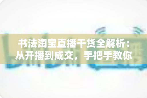 书法淘宝直播干货全解析:从开播到成交,手把手教你打造高转化书法直播间 书法淘宝直播干货全解析:从开播到成交,手把手教你打造高转化书法直播间