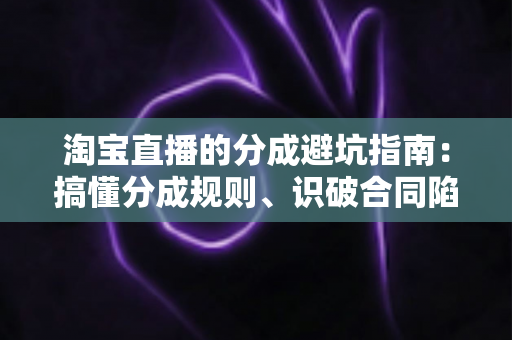 淘宝直播的分成避坑指南:搞懂分成规则、识破合同陷阱,守住你的每一分直播收益 淘宝直播的分成避坑指南:搞懂分成规则、识破合同陷阱,守住你的每一分直播收益