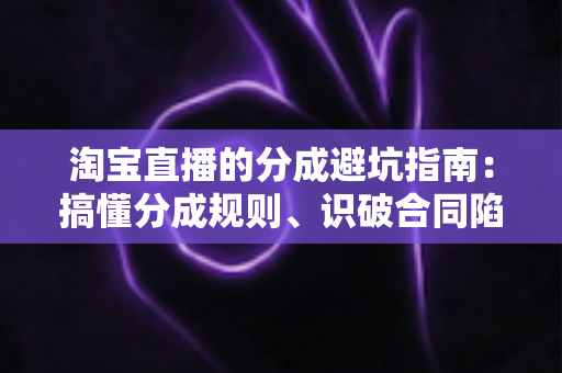 淘宝直播的分成避坑指南:搞懂分成规则、识破合同陷阱,守住你的每一分直播收益 淘宝直播的分成避坑指南:搞懂分成规则、识破合同陷阱,守住你的每一分直播收益