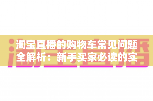 淘宝直播的购物车常见问题全解析:新手买家必读的实用购物指南 淘宝直播的购物车常见问题全解析:新手买家必读的实用购物指南