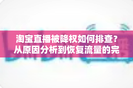 淘宝直播被降权如何排查?从原因分析到恢复流量的完整实操指南 淘宝直播被降权如何排查?从原因分析到恢复流量的完整实操指南
