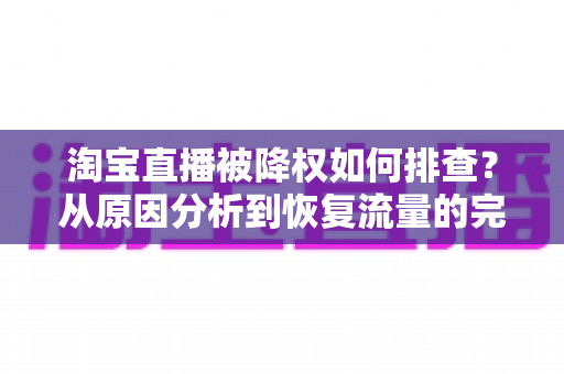 淘宝直播被降权如何排查?从原因分析到恢复流量的完整实操指南 淘宝直播被降权如何排查?从原因分析到恢复流量的完整实操指南