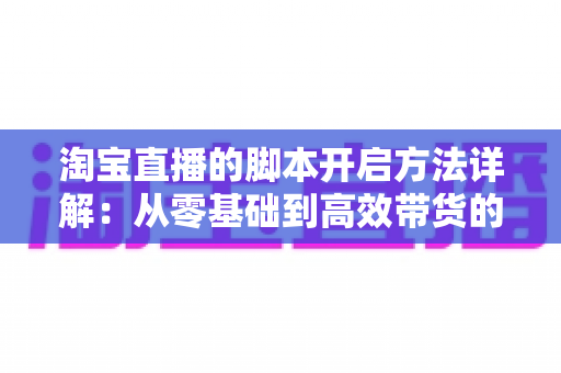 淘宝直播的脚本开启方法详解:从零基础到高效带货的完整实战指南 淘宝直播的脚本开启方法详解:从零基础到高效带货的完整实战指南