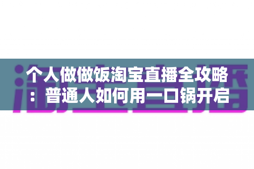 个人做做饭淘宝直播全攻略:普通人如何用一口锅开启电商变现新副业 个人做做饭淘宝直播全攻略:普通人如何用一口锅开启电商变现新副业