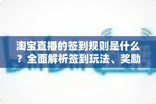 淘宝直播的签到规则是什么?全面解析签到玩法、奖励机制与常见问题 淘宝直播的签到规则是什么?全面解析签到玩法、奖励机制与常见问题