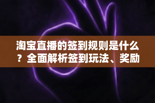 淘宝直播的签到规则是什么?全面解析签到玩法、奖励机制与常见问题 淘宝直播的签到规则是什么?全面解析签到玩法、奖励机制与常见问题
