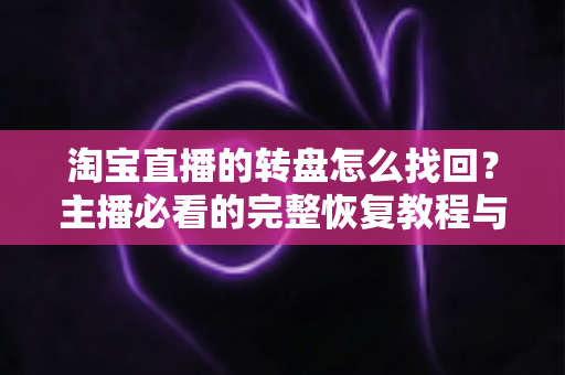 淘宝直播的转盘怎么找回？主播必看的完整恢复教程与实操避坑指南