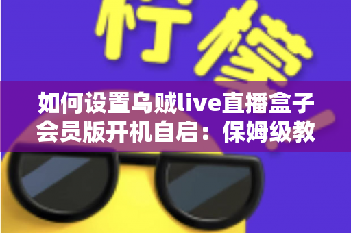 如何设置乌贼live直播盒子会员版开机自启：保姆级教程与常见问题全解析