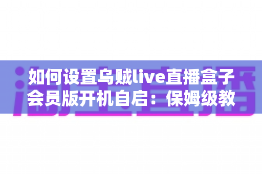 如何设置乌贼live直播盒子会员版开机自启：保姆级教程与常见问题全解析