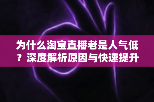 为什么淘宝直播老是人气低?深度解析原因与快速提升直播间人气的实用指南 为什么淘宝直播老是人气低?深度解析原因与快速提升直播间人气的实用指南