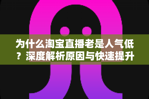 为什么淘宝直播老是人气低?深度解析原因与快速提升直播间人气的实用指南 为什么淘宝直播老是人气低?深度解析原因与快速提升直播间人气的实用指南