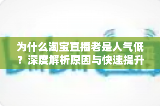 为什么淘宝直播老是人气低?深度解析原因与快速提升直播间人气的实用指南 为什么淘宝直播老是人气低?深度解析原因与快速提升直播间人气的实用指南