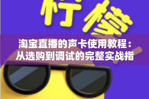 淘宝直播的声卡使用教程:从选购到调试的完整实战指南 淘宝直播的声卡使用教程:从选购到调试的完整实战指南