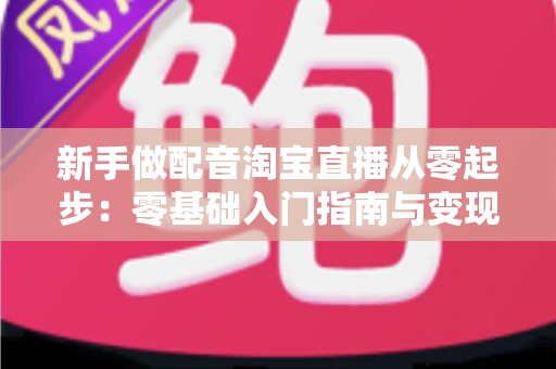 新手做配音淘宝直播从零起步：零基础入门指南与变现全攻略