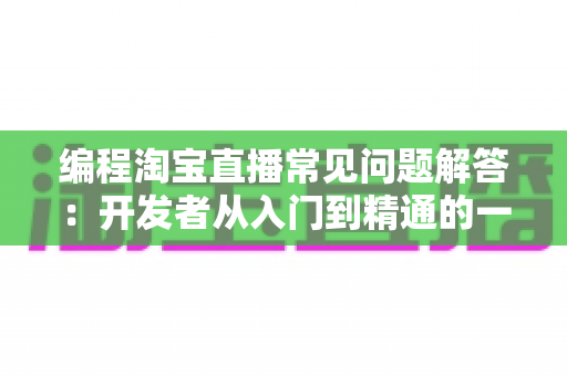 编程淘宝直播常见问题解答：开发者从入门到精通的一站式技术指南