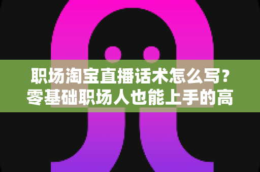 职场淘宝直播话术怎么写?零基础职场人也能上手的高转化直播话术全攻略 职场淘宝直播话术怎么写?零基础职场人也能上手的高转化直播话术全攻略