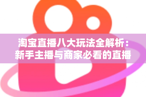淘宝直播八大玩法全解析:新手主播与商家必看的直播带货实战指南 淘宝直播八大玩法全解析:新手主播与商家必看的直播带货实战指南