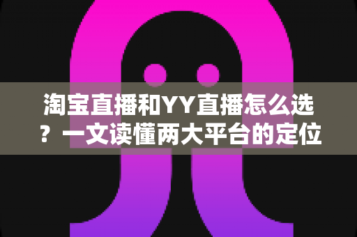 淘宝直播和YY直播怎么选？一文读懂两大平台的定位差异、变现方式与适合人群