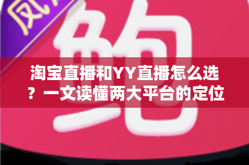 淘宝直播和YY直播怎么选？一文读懂两大平台的定位差异、变现方式与适合人群