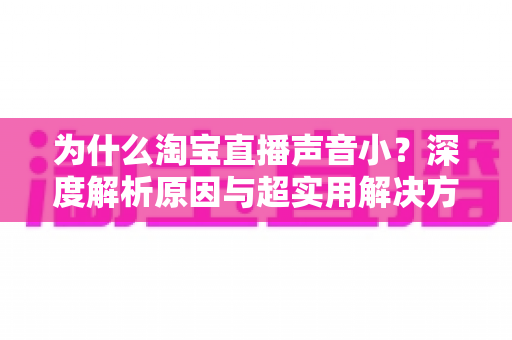 为什么淘宝直播声音小?深度解析原因与超实用解决方法全指南 为什么淘宝直播声音小?深度解析原因与超实用解决方法全指南
