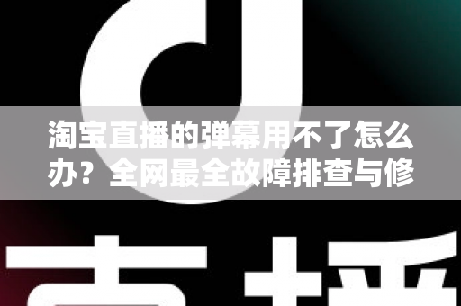 淘宝直播的弹幕用不了怎么办?全网最全故障排查与修复攻略,快速找回直播间互动体验 淘宝直播的弹幕用不了怎么办?全网最全故障排查与修复攻略,快速找回直播间互动体验