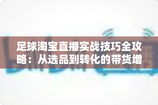 足球淘宝直播实战技巧全攻略:从选品到转化的带货增长指南 足球淘宝直播实战技巧全攻略:从选品到转化的带货增长指南