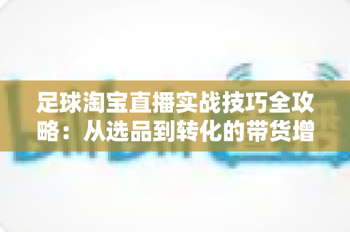 足球淘宝直播实战技巧全攻略:从选品到转化的带货增长指南 足球淘宝直播实战技巧全攻略:从选品到转化的带货增长指南