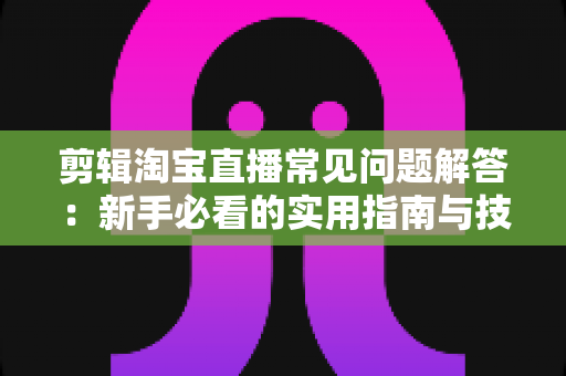 剪辑淘宝直播常见问题解答：新手必看的实用指南与技巧大全