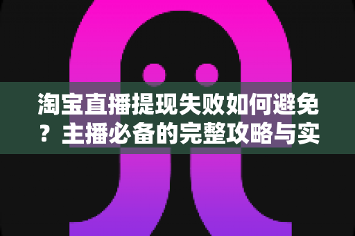 淘宝直播提现失败如何避免？主播必备的完整攻略与实操指南