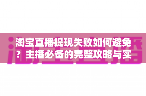 淘宝直播提现失败如何避免？主播必备的完整攻略与实操指南