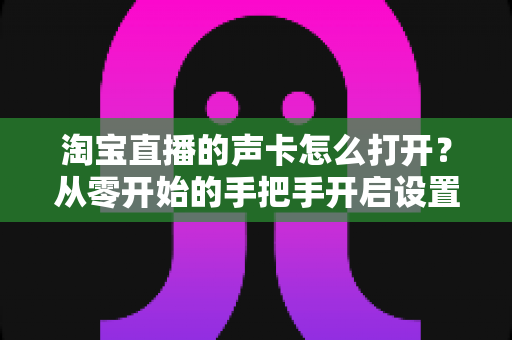 淘宝直播的声卡怎么打开?从零开始的手把手开启设置全攻略 淘宝直播的声卡怎么打开?从零开始的手把手开启设置全攻略