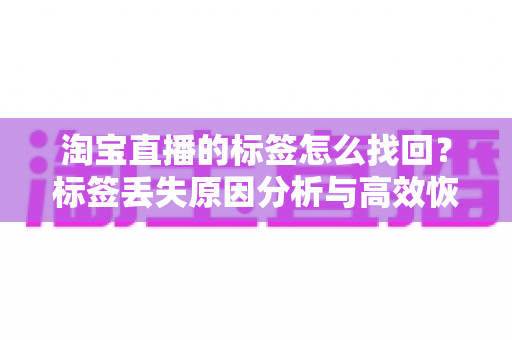 淘宝直播的标签怎么找回?标签丢失原因分析与高效恢复实操指南 淘宝直播的标签怎么找回?标签丢失原因分析与高效恢复实操指南